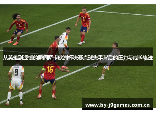 从英雄到遗憾的瞬间萨卡欧洲杯决赛点球失手背后的压力与成长轨迹 从英雄到遗憾的瞬间萨卡欧洲杯决赛点球失手背后的压力与成长轨迹