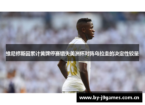 维尼修斯因累计黄牌停赛错失美洲杯对阵乌拉圭的决定性较量 维尼修斯因累计黄牌停赛错失美洲杯对阵乌拉圭的决定性较量